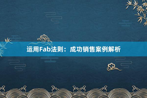 运用Fab法则：成功销售案例解析