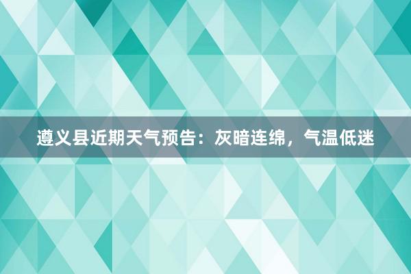 遵义县近期天气预告：灰暗连绵，气温低迷