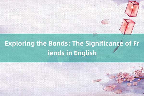 Exploring the Bonds: The Significance of Friends in English