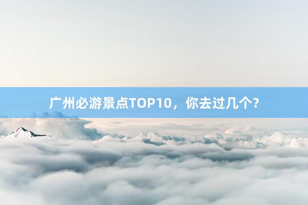 广州必游景点TOP10，你去过几个？