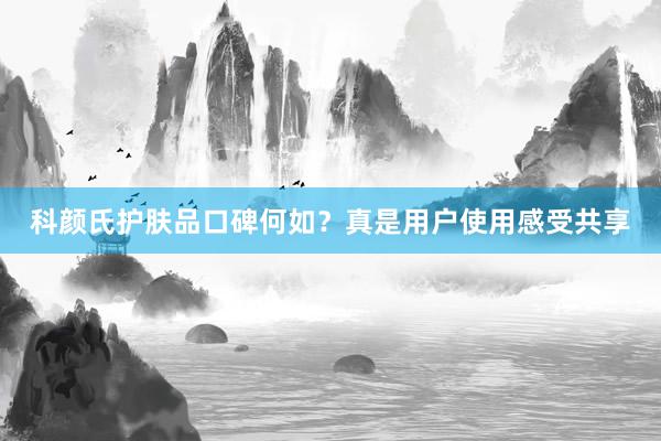 科颜氏护肤品口碑何如？真是用户使用感受共享