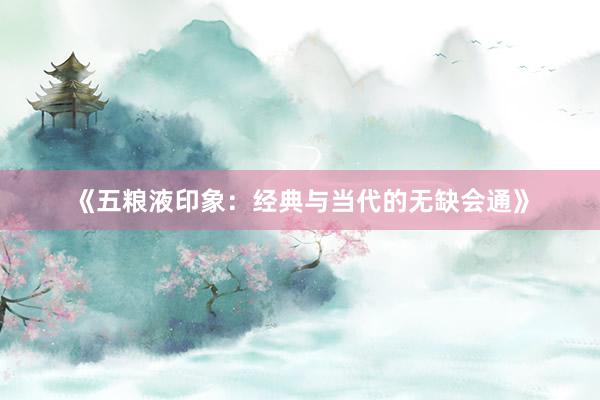 《五粮液印象：经典与当代的无缺会通》